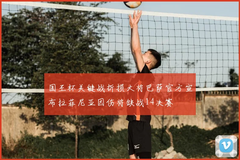 国王杯关键战折损大将巴萨官方宣布拉菲尼亚因伤将缺战14决赛