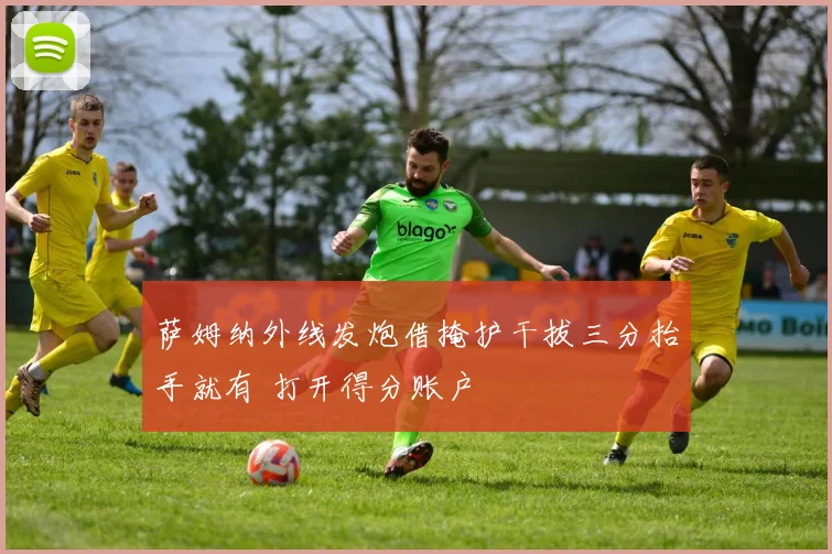 萨姆纳外线发炮借掩护干拔三分抬手就有 打开得分账户