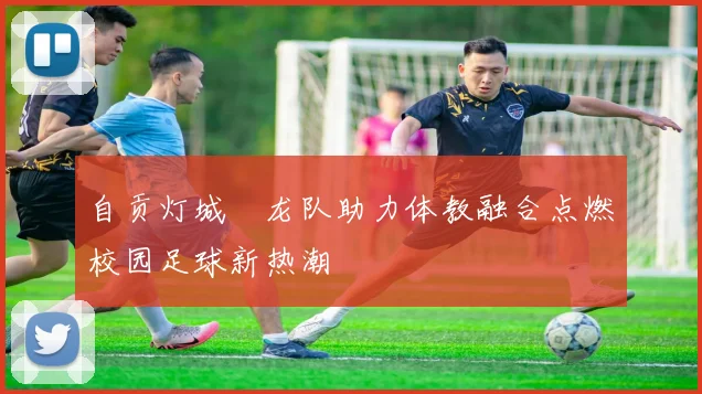 自贡灯城燊龙队助力体教融合点燃校园足球新热潮