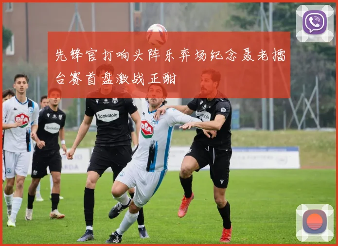 先锋官打响头阵乐弈场纪念聂老擂台赛首盘激战正酣