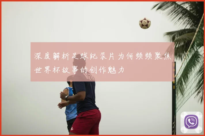 深度解析足球纪录片为何频频聚焦世界杯故事的创作魅力
