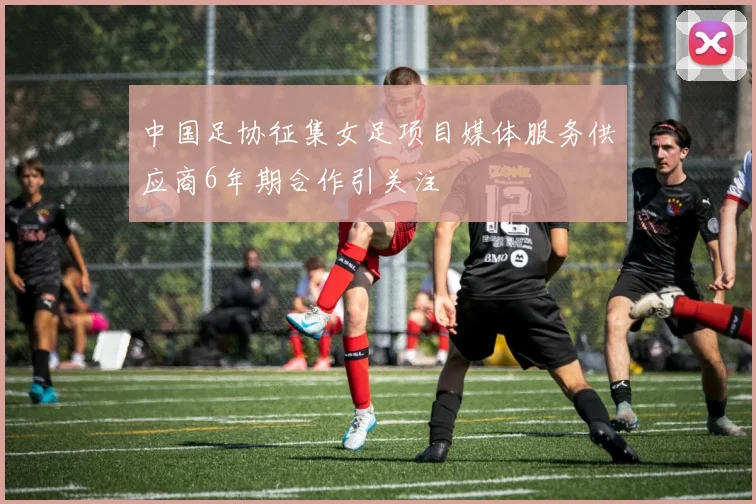 中国足协征集女足项目媒体服务供应商6年期合作引关注