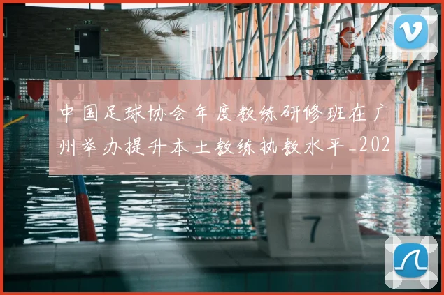 中国足球协会年度教练研修班在广州举办提升本土教练执教水平_20260210132102