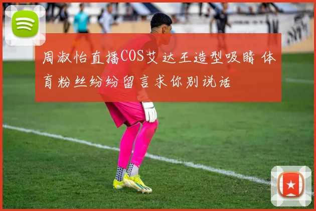 周淑怡直播COS艾达王造型吸睛 体育粉丝纷纷留言求你别说话