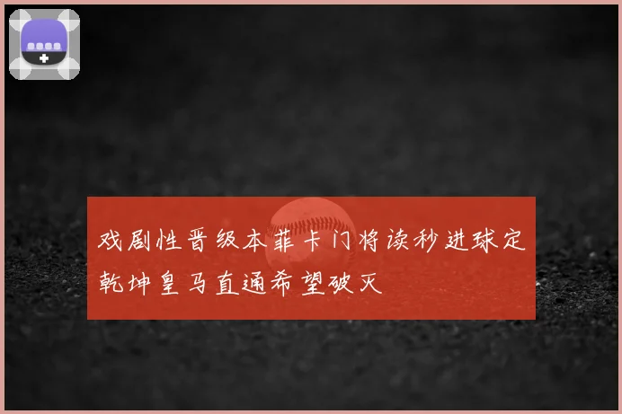 戏剧性晋级本菲卡门将读秒进球定乾坤皇马直通希望破灭
