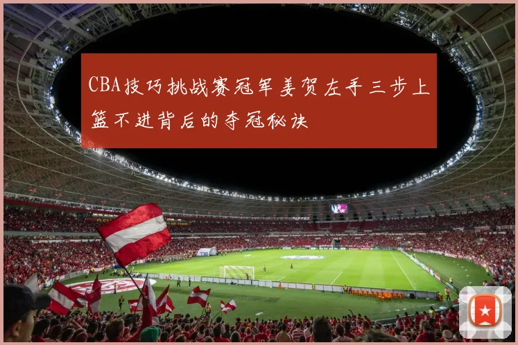 CBA技巧挑战赛冠军姜贺左手三步上篮不进背后的夺冠秘诀