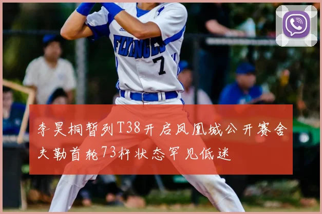 李昊桐暂列T38开启凤凰城公开赛舍夫勒首轮73杆状态罕见低迷