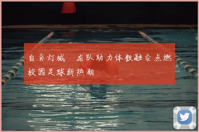 自贡灯城燊龙队助力体教融合点燃校园足球新热潮