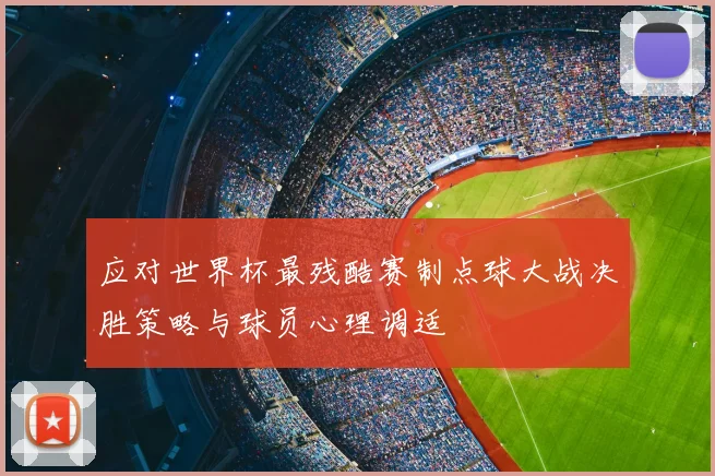 应对世界杯最残酷赛制点球大战决胜策略与球员心理调适