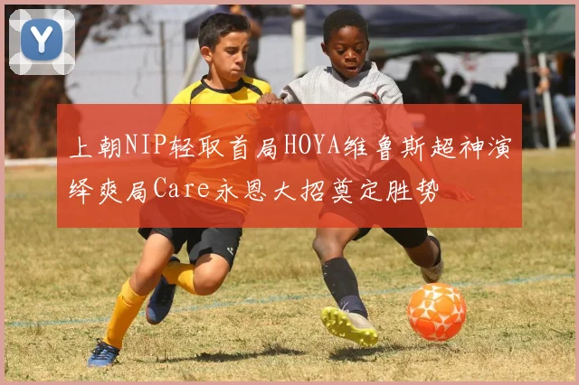 上朝NIP轻取首局HOYA维鲁斯超神演绎爽局Care永恩大招奠定胜势