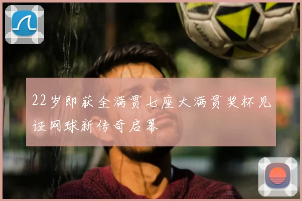 22岁即获全满贯七座大满贯奖杯见证网球新传奇启幕