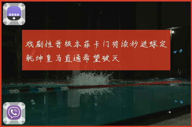 戏剧性晋级本菲卡门将读秒进球定乾坤皇马直通希望破灭