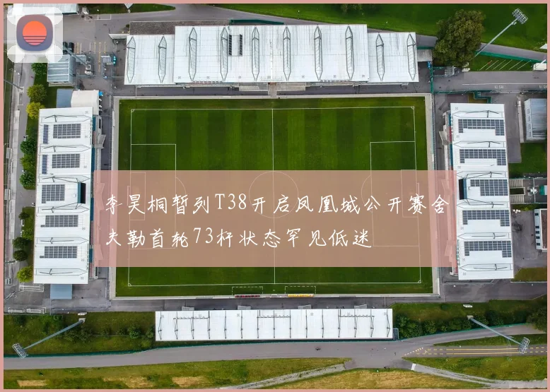 李昊桐暂列T38开启凤凰城公开赛舍夫勒首轮73杆状态罕见低迷