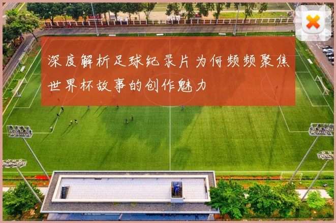 深度解析足球纪录片为何频频聚焦世界杯故事的创作魅力