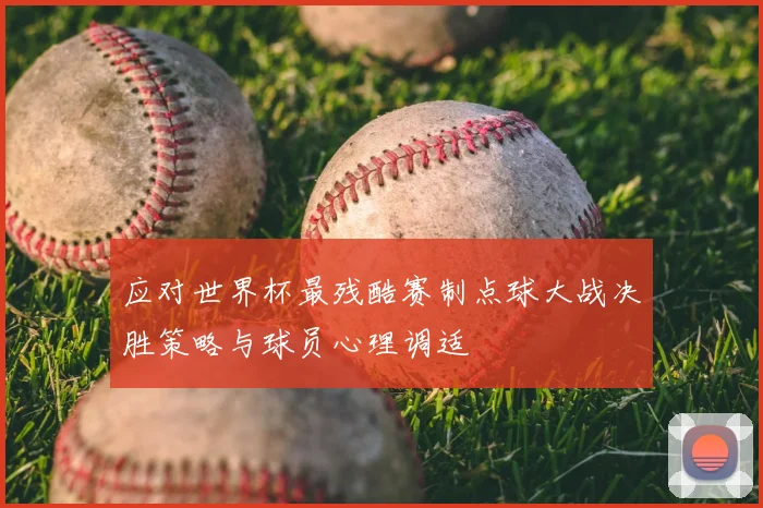 应对世界杯最残酷赛制点球大战决胜策略与球员心理调适