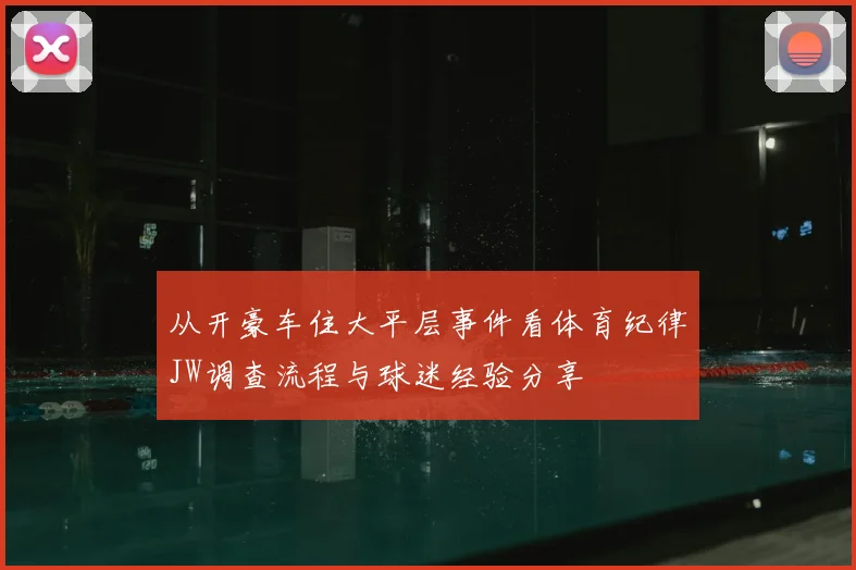 从开豪车住大平层事件看体育纪律JW调查流程与球迷经验分享