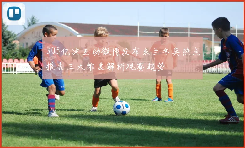 305亿次互动微博发布米兰冬奥热点报告三大维度解析观赛趋势